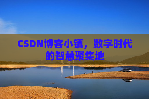 CSDN博客小镇，数字时代的智慧聚集地